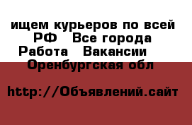 ищем курьеров по всей РФ - Все города Работа » Вакансии   . Оренбургская обл.